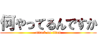 何やってるんですか (attack on titan)