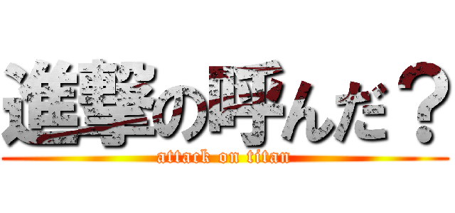 進撃の呼んだ？ (attack on titan)