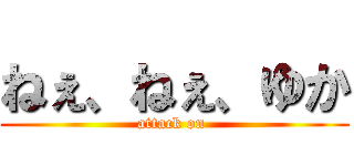 ねぇ、ねぇ、ゆか (attack on )