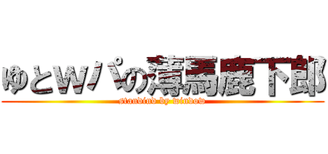 ゆとｗパの薄馬鹿下郎 (standind by window)