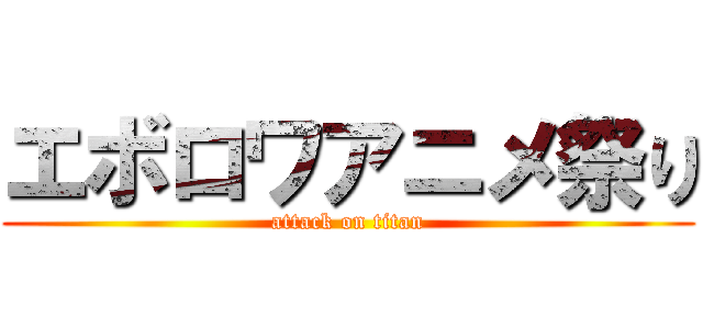 エボロワアニメ祭り (attack on titan)