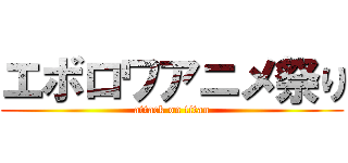 エボロワアニメ祭り (attack on titan)