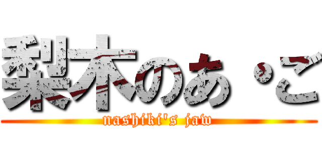 梨木のあ・ご (nashiki's jaw)