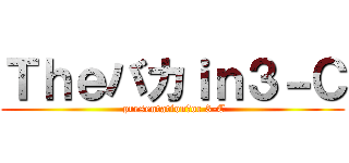 Ｔｈｅバカｉｎ３－Ｃ ( presentation　oc 3-C)