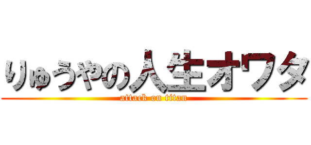 りゅうやの人生オワタ (attack on titan)