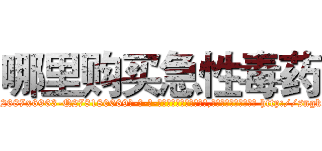 哪里购买急性毒药 (哪里购买急性毒药【电-186x2687x6963-Q278180069元-吉-药-业】我们做的是长期生意,靠的是老客户长期支持 http://sngk.net/aeWFow
)
