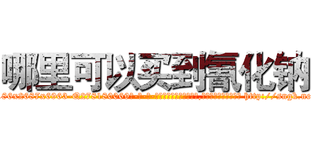 哪里可以买到氰化钠 (哪里可以买到氰化钠【电-186x2687x6963-Q278180069元-吉-药-业】我们做的是长期生意,靠的是老客户长期支持 http://sngk.net/2VaSE5
)