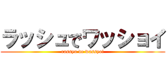 ラッシュでワッショイ (rassyu de wassyoi)