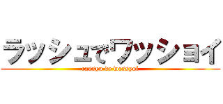ラッシュでワッショイ (rassyu de wassyoi)