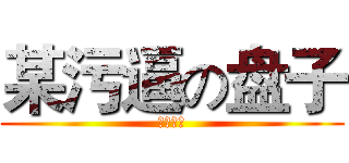 某污逼の盘子 (污言噫对)