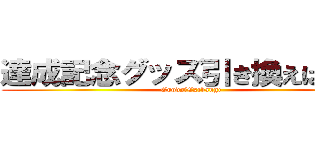 達成記念グッズ引き換えはこちら (Goods　Exchange)