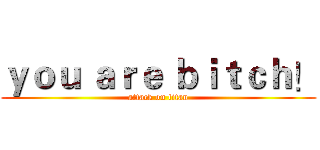 ｙｏｕ ａｒｅ ｂｉｔｃｈ！ (attack on titan)
