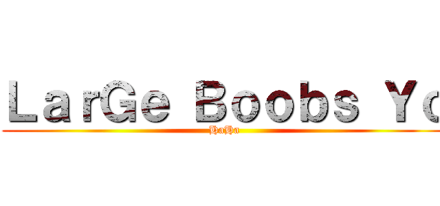 ＬａｒＧｅ Ｂｏｏｂｓ Ｙｏ (HaHa)