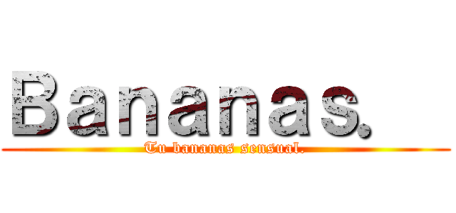 Ｂａｎａｎａｓ．  (Tu bananas sensual.)