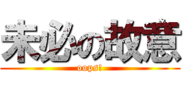 未必の故意 (oops!)