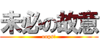 未必の故意 (oops!)