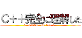 Ｃ＋＋完全に理解した ( I completely understand C++)