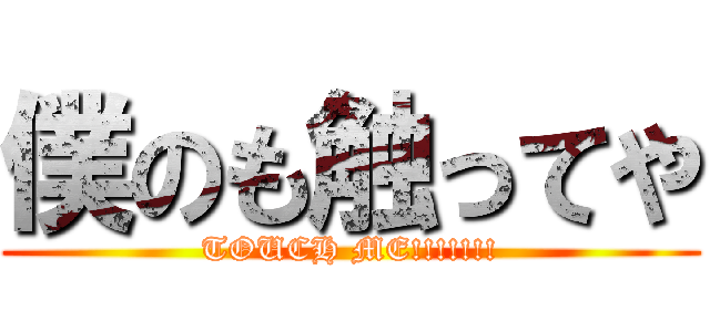 僕のも触ってや (TOUCH ME!!!!!!!)