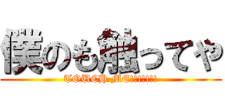 僕のも触ってや (TOUCH ME!!!!!!!)