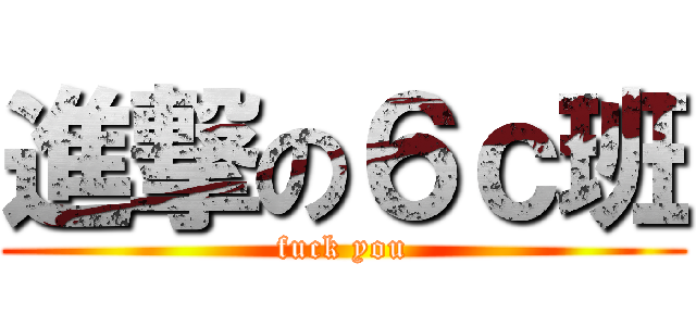 進撃の６ｃ班 (fuck you)