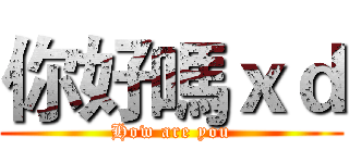 你好嗎ｘｄ (How are you)