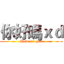 你好嗎ｘｄ (How are you)