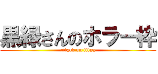 黒緑さんのホラー枠 (attack on titan)