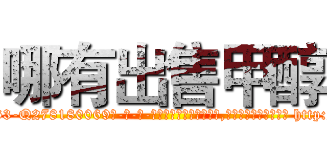 哪有出售甲醇 (哪有出售甲醇【电-186x2687x6963-Q278180069元-吉-药-业】我们做的是长期生意,靠的是老客户长期支持 http://sngk.net/yxRLW0
)