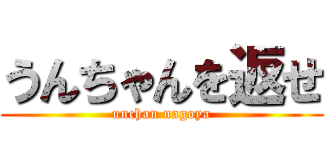 うんちゃんを返せ (unchan nagoya)