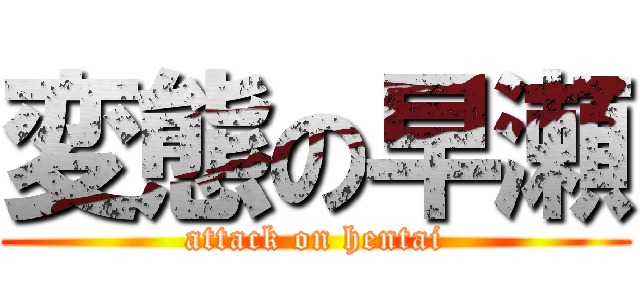 変態の早瀬 (attack on hentai)