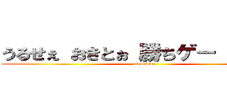 うるせぇ おきとぉ 勝ちゲー がっさー (masurao)