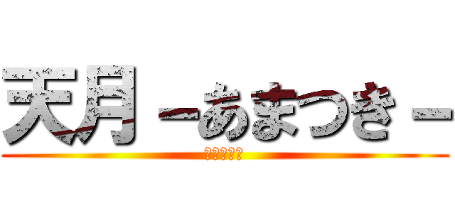 天月－あまつき－ (＠あまちゅ)