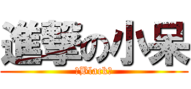 進撃の小呆 (ゞBlack♥)
