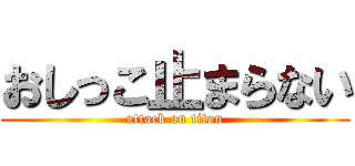 おしっこ止まらない (attack on titan)