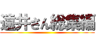 遠井さん総集編 ()