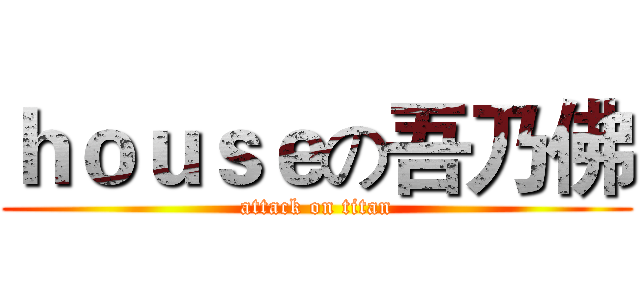 ｈｏｕｓｅの吾乃佛 (attack on titan)