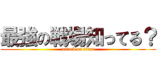 最強の戦場知ってる？ (attack on titan)