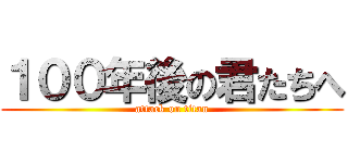 １００年後の君たちへ (attack on titan)