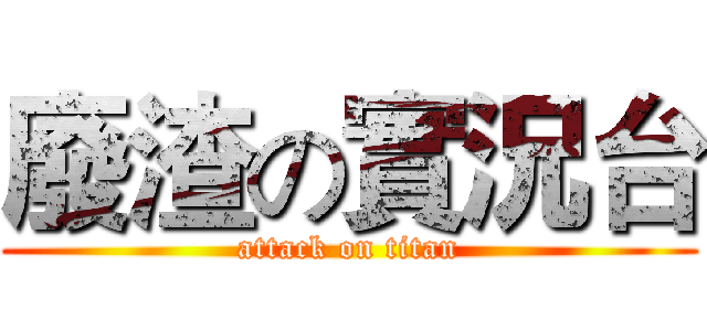 廢渣の實況台 (attack on titan)