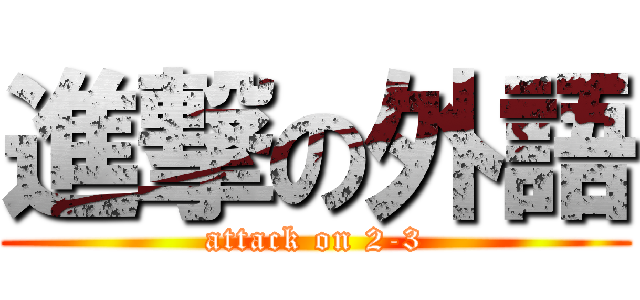 進撃の外語 (attack on 2-3)