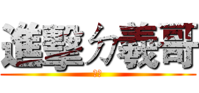 進擊ㄉ羲哥 (嘿嘿)