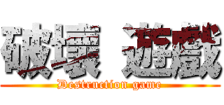 破壞 遊戲 (Destruction game)