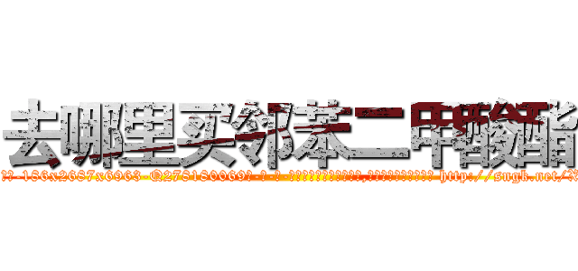 去哪里买邻苯二甲酸酯 (去哪里买邻苯二甲酸酯【电-186x2687x6963-Q278180069元-吉-药-业】我们做的是长期生意,靠的是老客户长期支持 http://sngk.net/Xc5PHD
)