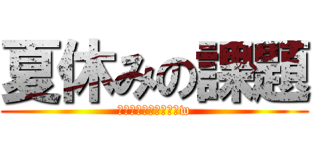 夏休みの課題 (僕はまだ終わってないw)