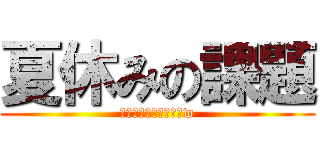 夏休みの課題 (僕はまだ終わってないw)