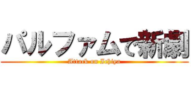 パルファムで新劇 (Attack on Ichiya)