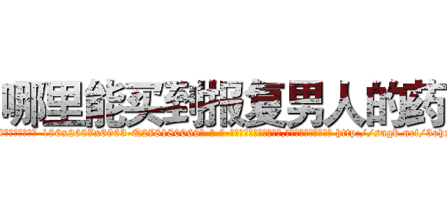 哪里能买到报复男人的药 (哪里能买到报复男人的药【电-186x2687x6963-Q278180069元-吉-药-业】我们做的是长期生意,靠的是老客户长期支持 http://sngk.net/3ohxqR
)