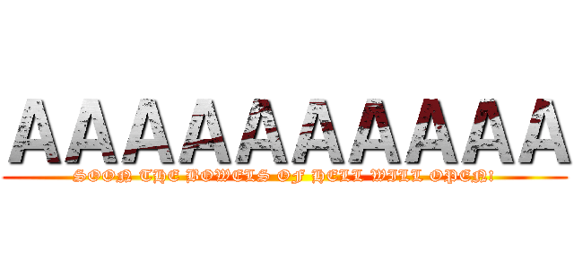 ＡＡＡＡＡＡＡＡＡＡ (SOON THE BOWELS OF HELL WILL OPEN!)