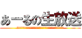 あーるの生放送 (うあああああああああああああああああああああああああああああああ)