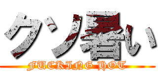 クソ暑い (FUCKING HOT)